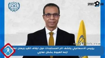 رئيس الإسماعيلي يكشف آخر المستجدات حول إيقاف القيد ويعلن نهاية أزمة الهبوط بشكل نهائي